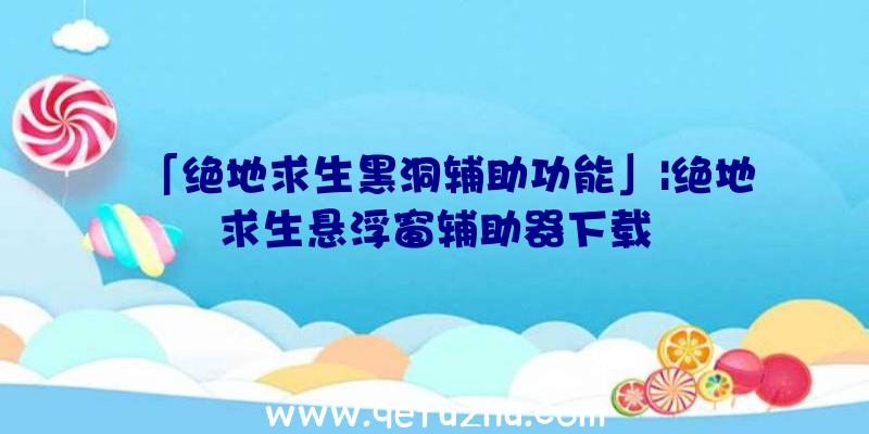 「绝地求生黑洞辅助功能」|绝地求生悬浮窗辅助器下载